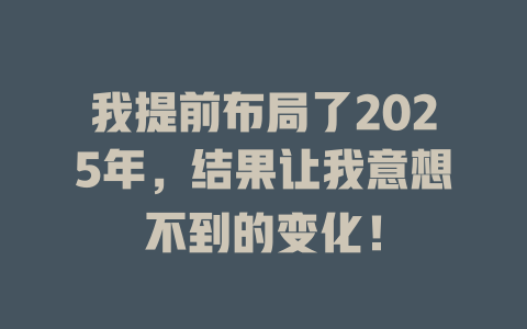 我提前布局了2025年，结果让我意想不到的变化！ 一