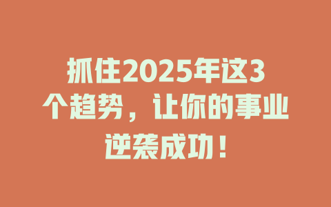 抓住2025年这3个趋势，让你的事业逆袭成功！ 一