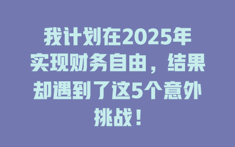 我计划在2025年实现财务自由，结果却遇到了这5个意外挑战！ 一