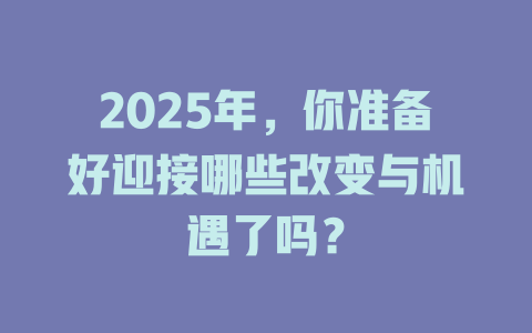 2025年，你准备好迎接哪些改变与机遇了吗？ 一