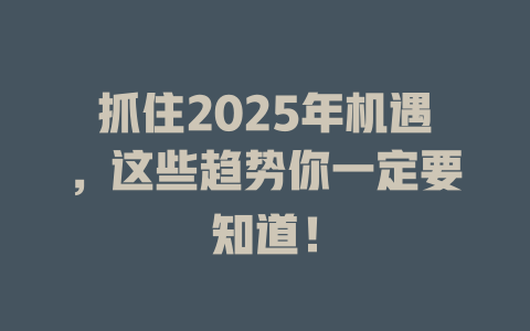 抓住2025年机遇，这些趋势你一定要知道！ 一