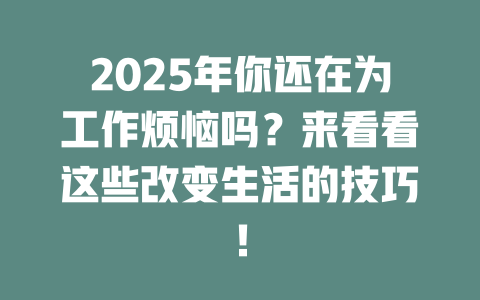 2025年你还在为工作烦恼吗？来看看这些改变生活的技巧！ 一