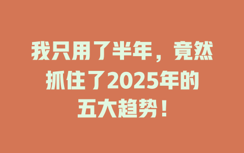 我只用了半年，竟然抓住了2025年的五大趋势！ 一