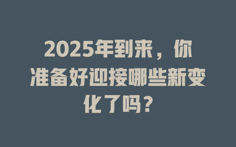 2025年到来，你准备好迎接哪些新变化了吗？ 一