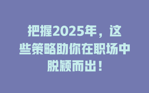 把握2025年，这些策略助你在职场中脱颖而出！ 一