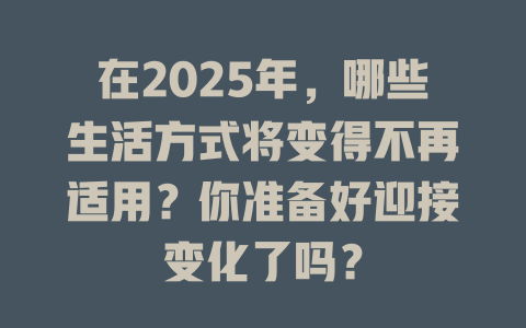 在2025年，哪些生活方式将变得不再适用？你准备好迎接变化了吗？ 一