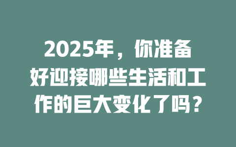 2025年，你准备好迎接哪些生活和工作的巨大变化了吗？ 一