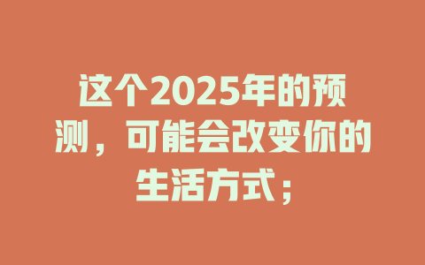 这个2025年的预测，可能会改变你的生活方式； 一