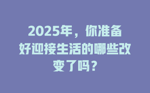 2025年,你准备好迎接生活的哪些改变了吗? 一
