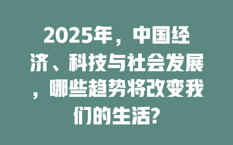 2025年，中国经济、科技与社会发展，哪些趋势将改变我们的生活? 一