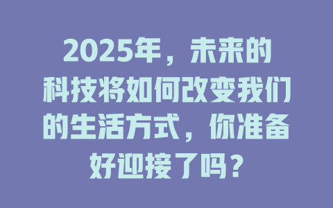 2025年，未来的科技将如何改变我们的生活方式，你准备好迎接了吗？ 一