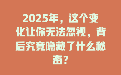 2025年，这个变化让你无法忽视，背后究竟隐藏了什么秘密？ 一