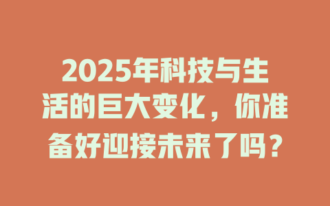2025年科技与生活的巨大变化，你准备好迎接未来了吗？ 一