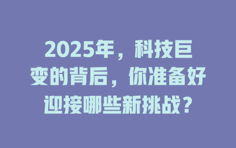 2025年，科技巨变的背后，你准备好迎接哪些新挑战？ 一