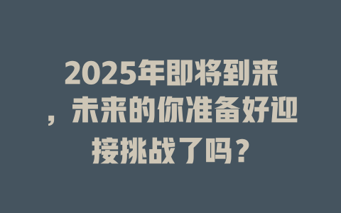 2025年即将到来，未来的你准备好迎接挑战了吗？ 一