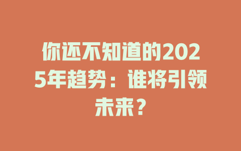 你还不知道的2025年趋势：谁将引领未来？ 一