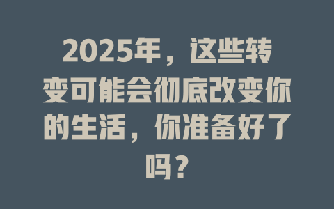 2025年,这些转变可能会彻底改变你的生活,你准备好了吗? 一
