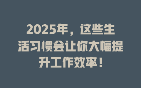 2025年,这些生活习惯会让你大幅提升工作效率! 一
