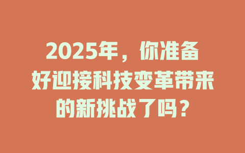 2025年,你准备好迎接科技变革带来的新挑战了吗? 一