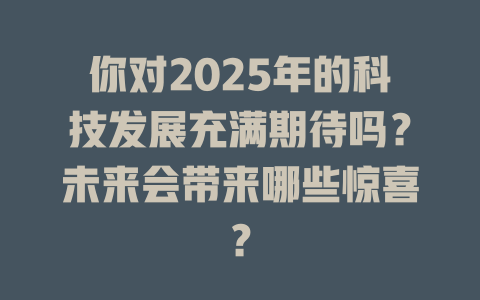 你对2025年的科技发展充满期待吗？未来会带来哪些惊喜？ 一