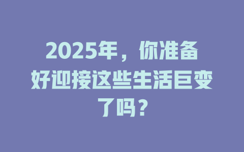 2025年，你准备好迎接这些生活巨变了吗？ 一