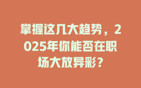 掌握这几大趋势，2025年你能否在职场大放异彩？ 一
