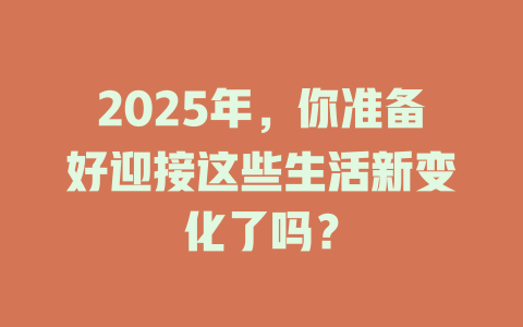 2025年,你准备好迎接这些生活新变化了吗? 一