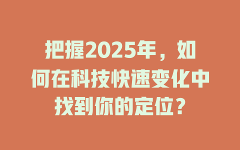 把握2025年，如何在科技快速变化中找到你的定位？ 一