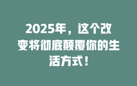 2025年，这个改变将彻底颠覆你的生活方式！ 一