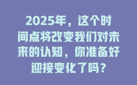 2025年，这个时间点将改变我们对未来的认知，你准备好迎接变化了吗？ 一