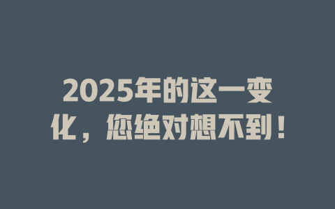 2025年的这一变化,您绝对想不到! 一