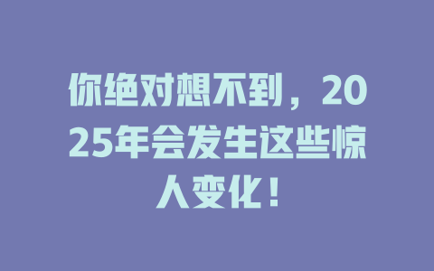 你绝对想不到，2025年会发生这些惊人变化！ 一