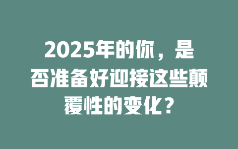 2025年的你，是否准备好迎接这些颠覆性的变化？ 一