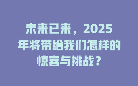 未来已来，2025年将带给我们怎样的惊喜与挑战？ 一