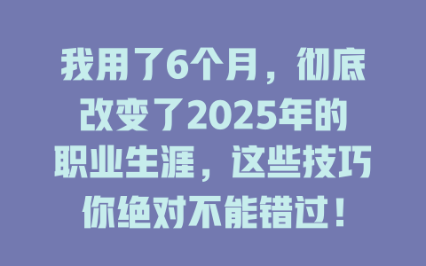 我用了6个月，彻底改变了2025年的职业生涯，这些技巧你绝对不能错过！ 一