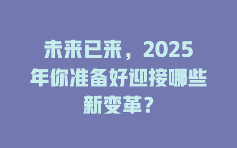 未来已来，2025年你准备好迎接哪些新变革？ 一