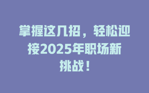 掌握这几招，轻松迎接2025年职场新挑战！ 一