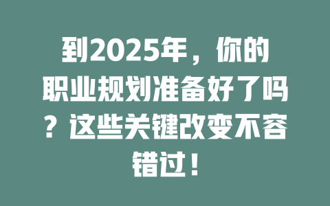到2025年，你的职业规划准备好了吗？这些关键改变不容错过！ 一