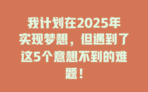我计划在2025年实现梦想，但遇到了这5个意想不到的难题！ 一