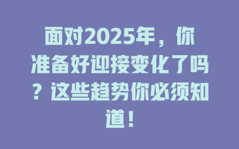 面对2025年，你准备好迎接变化了吗？这些趋势你必须知道！ 一