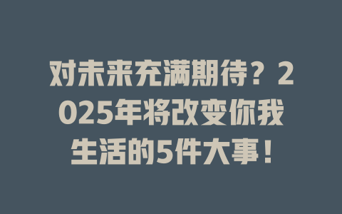 对未来充满期待?2025年将改变你我生活的5件大事! 一
