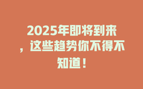 2025年即将到来，这些趋势你不得不知道！