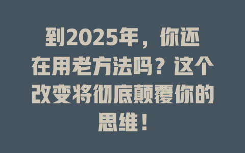 到2025年，你还在用老方法吗？这个改变将彻底颠覆你的思维！