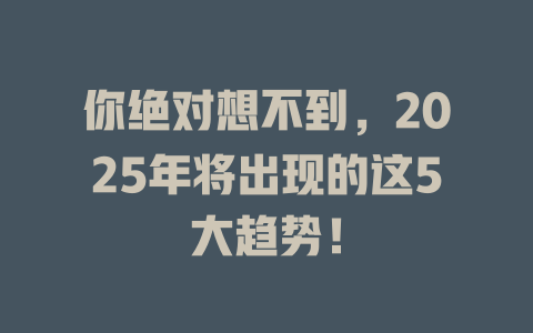 你绝对想不到，2025年将出现的这5大趋势！