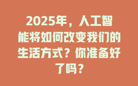 2025年，人工智能将如何改变我们的生活方式？你准备好了吗？