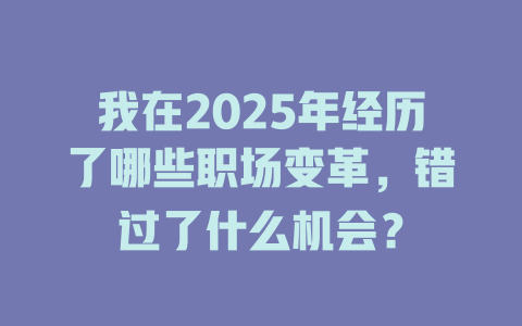 我在2025年经历了哪些职场变革，错过了什么机会？