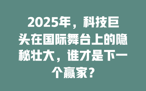 2025年，科技巨头在国际舞台上的隐秘壮大，谁才是下一个赢家？ 一