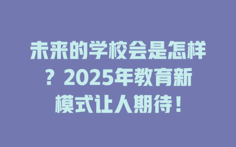 未来的学校会是怎样？2025年教育新模式让人期待！ 一