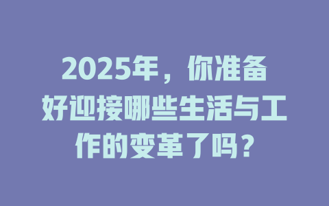 2025年，你准备好迎接哪些生活与工作的变革了吗？ 一