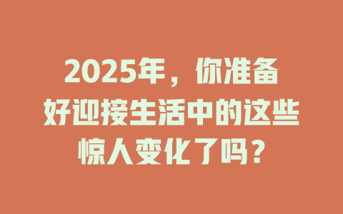 2025年,你准备好迎接生活中的这些惊人变化了吗? 一